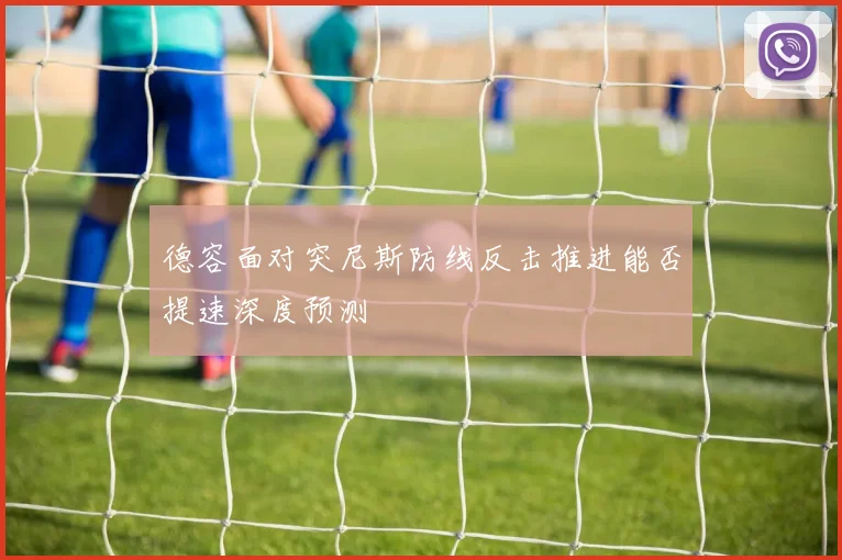 德容面对突尼斯防线反击推进能否提速深度预测
