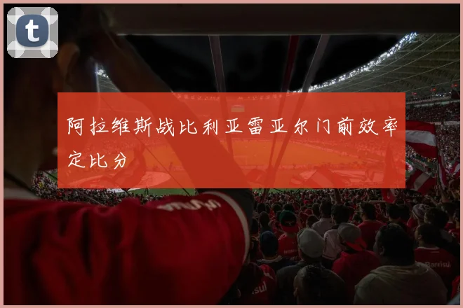 阿拉维斯战比利亚雷亚尔门前效率定比分