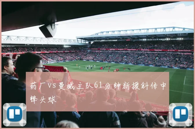药厂vs曼城主队61分钟新援斜传中锋头球