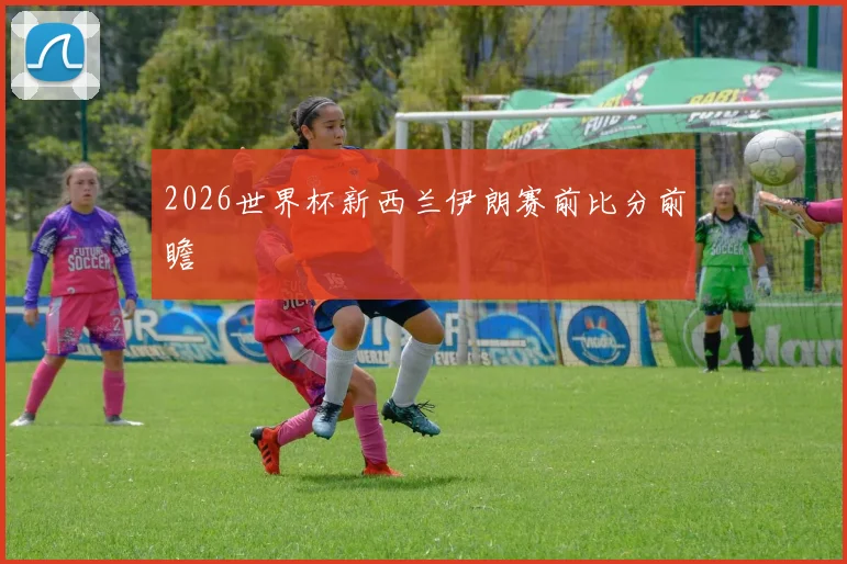 2026世界杯新西兰伊朗赛前比分前瞻