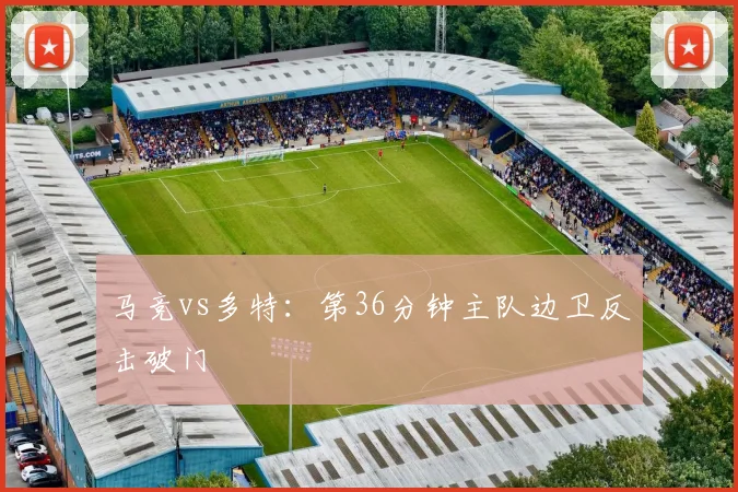 马竞vs多特：第36分钟主队边卫反击破门