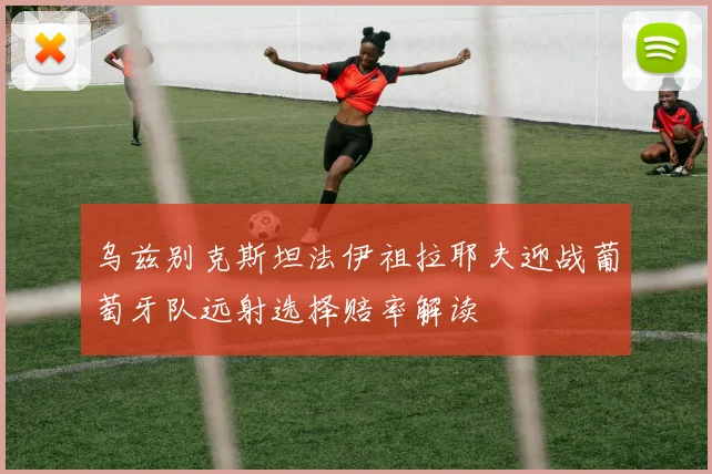 乌兹别克斯坦法伊祖拉耶夫迎战葡萄牙队远射选择赔率解读