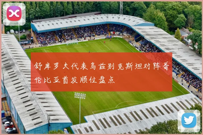 舒库罗夫代表乌兹别克斯坦对阵哥伦比亚首发顺位盘点