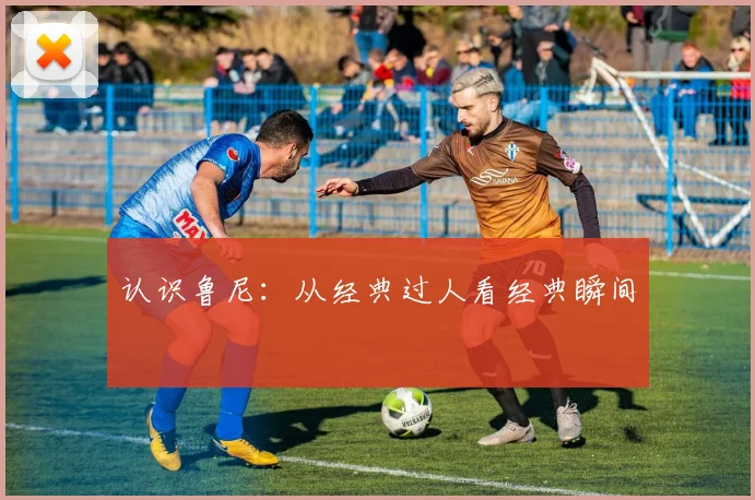 认识鲁尼:从经典过人看经典瞬间