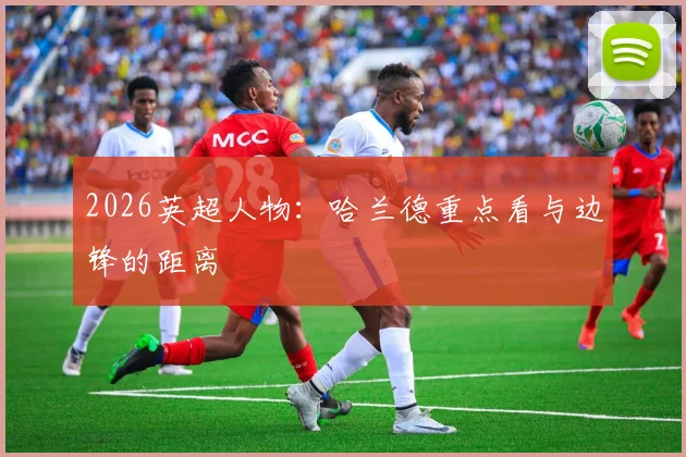 2026英超人物:哈兰德重点看与边锋的距离