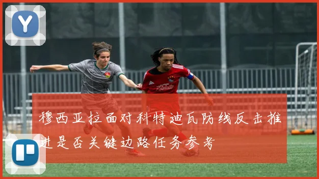 穆西亚拉面对科特迪瓦防线反击推进是否关键边路任务参考
