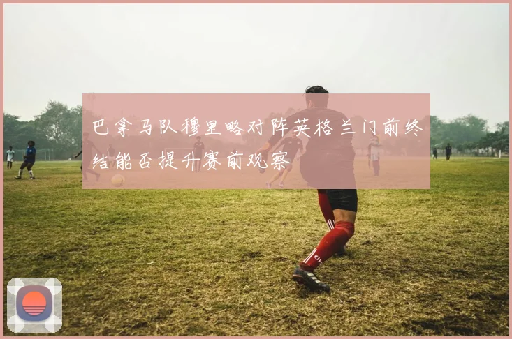 巴拿马队穆里略对阵英格兰门前终结能否提升赛前观察