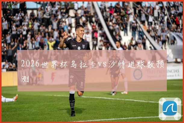 2026世界杯乌拉圭vs沙特进球数预测