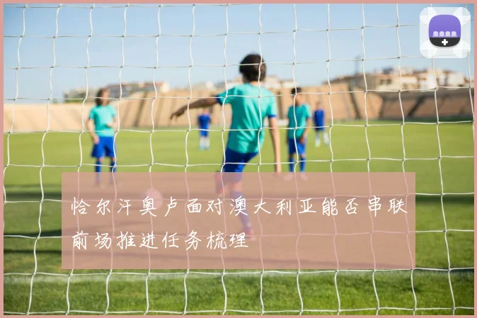 恰尔汗奥卢面对澳大利亚能否串联前场推进任务梳理
