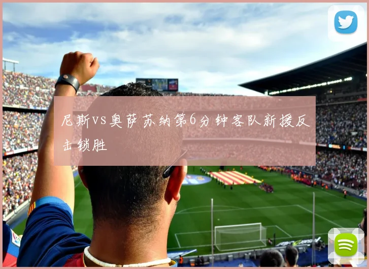 尼斯vs奥萨苏纳第6分钟客队新援反击锁胜