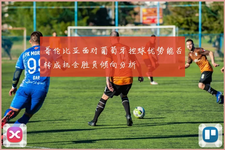 哥伦比亚面对葡萄牙控球优势能否转成机会胜负倾向分析