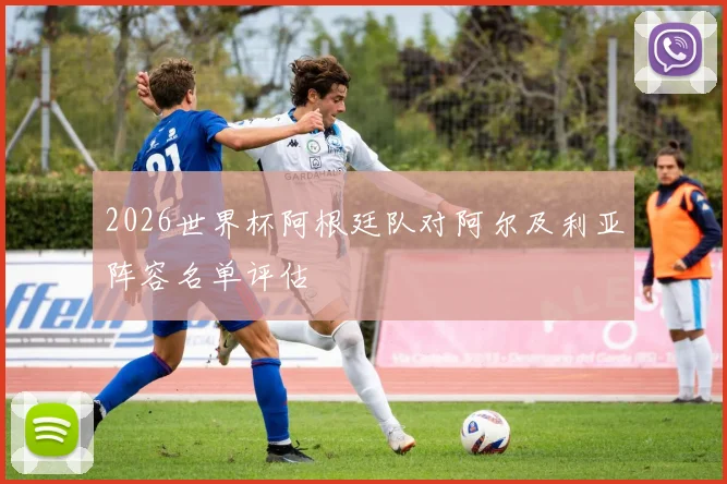 2026世界杯阿根廷队对阿尔及利亚阵容名单评估