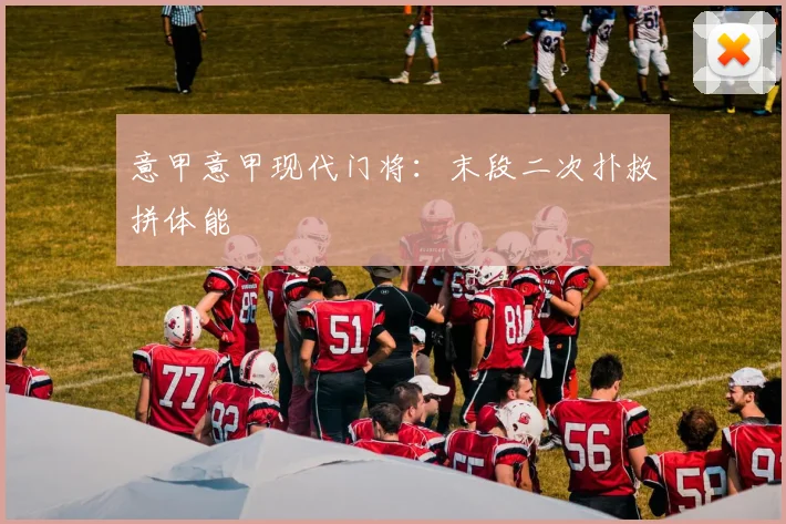 意甲意甲现代门将：末段二次扑救拼体能