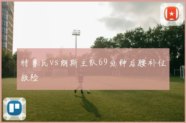 特鲁瓦vs朗斯主队69分钟后腰补位救险