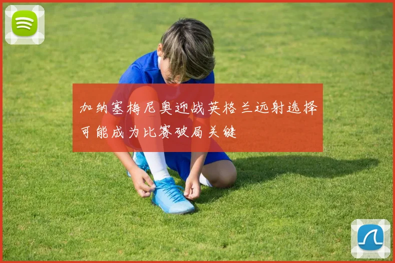 加纳塞梅尼奥迎战英格兰远射选择可能成为比赛破局关键