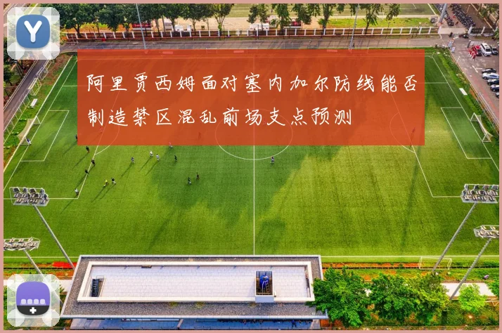 阿里贾西姆面对塞内加尔防线能否制造禁区混乱前场支点预测