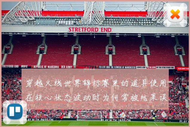穿越火线世界锦标赛里的道具使用在核心状态波动时为何常被结果误导