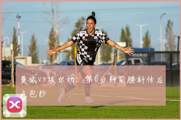 曼城vs埃尔切：第6分钟前腰斜传后点包抄